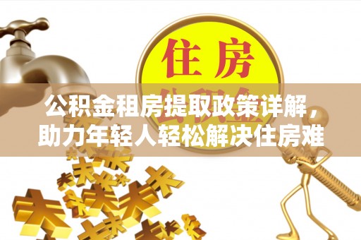 兴县公积金租房提取政策详解，助力年轻人轻松解决住房难题
