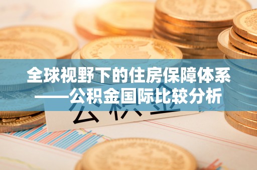 兴县全球视野下的住房保障体系——公积金国际比较分析