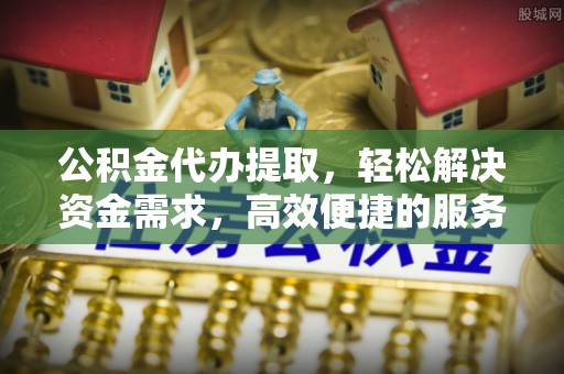兴县公积金代办提取，轻松解决资金需求，高效便捷的服务选择