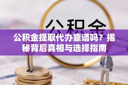 兴县公积金提取代办靠谱吗？揭秘背后真相与选择指南
