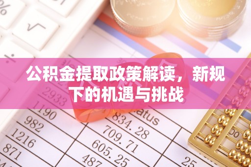 兴县公积金提取政策解读，新规下的机遇与挑战