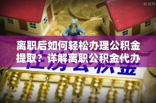 兴县离职后如何轻松办理公积金提取？详解离职公积金代办提取流程