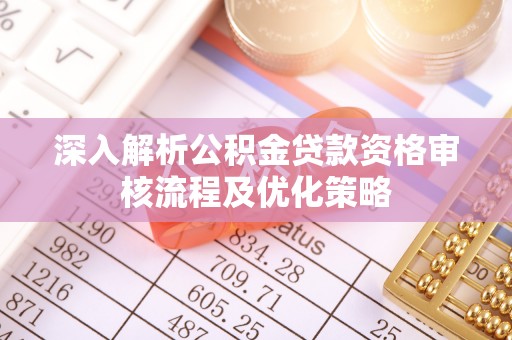 兴县深入解析公积金贷款资格审核流程及优化策略