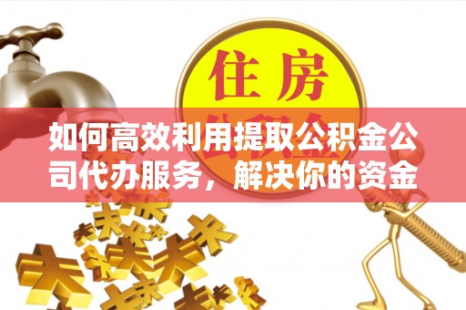 兴县如何高效利用提取公积金公司代办服务，解决你的资金难题