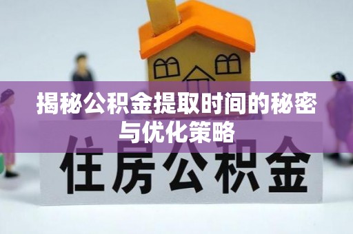 兴县揭秘公积金提取时间的秘密与优化策略