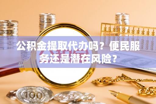 兴县公积金提取代办吗？便民服务还是潜在风险？