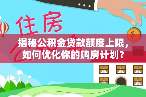 兴县揭秘公积金贷款额度上限，如何优化你的购房计划？