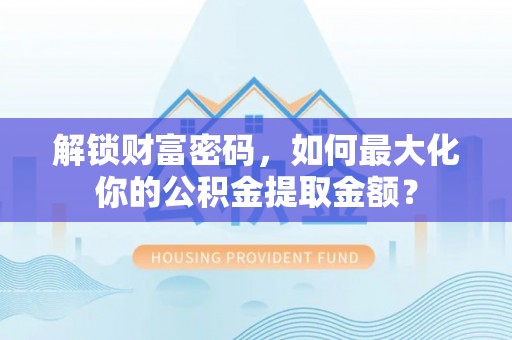 兴县解锁财富密码，如何最大化你的公积金提取金额？