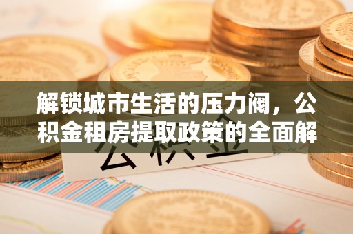 兴县解锁城市生活的压力阀，公积金租房提取政策的全面解析与实践指南