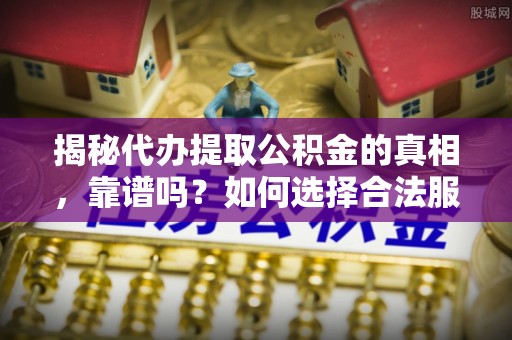 兴县揭秘代办提取公积金的真相，靠谱吗？如何选择合法服务？