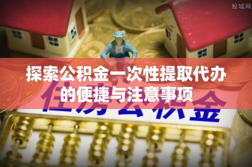 兴县探索公积金一次性提取代办的便捷与注意事项