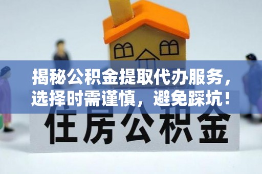 兴县揭秘公积金提取代办服务，选择时需谨慎，避免踩坑！