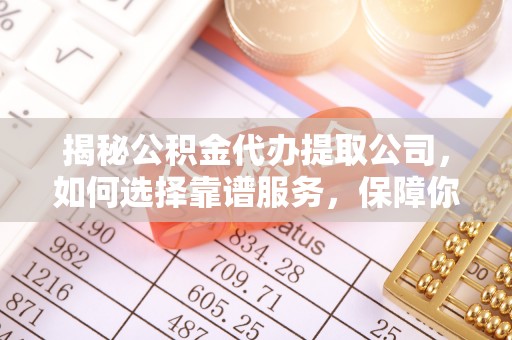 兴县揭秘公积金代办提取公司，如何选择靠谱服务，保障你的资金安全