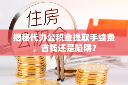 兴县揭秘代办公积金提取手续费，省钱还是陷阱？