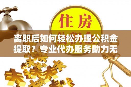 兴县离职后如何轻松办理公积金提取？专业代办服务助力无忧