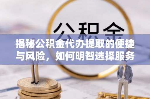 兴县揭秘公积金代办提取的便捷与风险，如何明智选择服务？