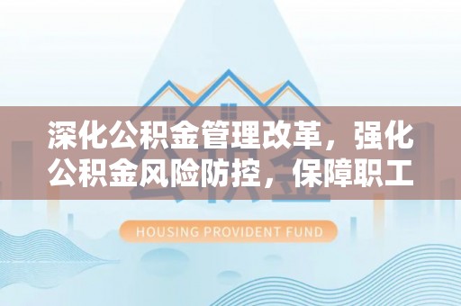 兴县深化公积金管理改革，强化公积金风险防控，保障职工权益