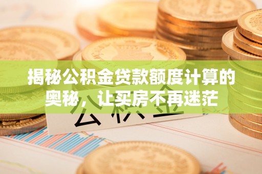 兴县揭秘公积金贷款额度计算的奥秘，让买房不再迷茫