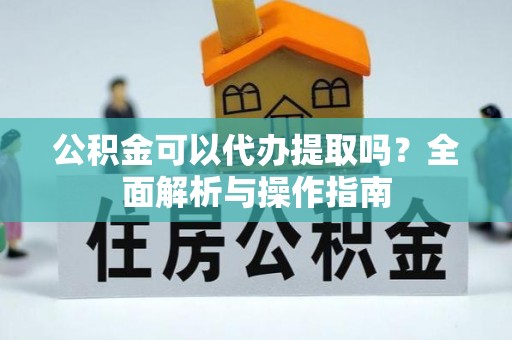 兴县公积金可以代办提取吗？全面解析与操作指南