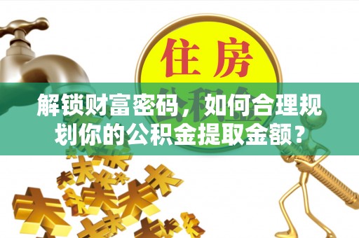 兴县解锁财富密码，如何合理规划你的公积金提取金额？