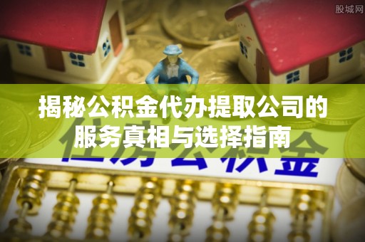 兴县揭秘公积金代办提取公司的服务真相与选择指南