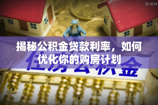 兴县揭秘公积金贷款利率，如何优化你的购房计划