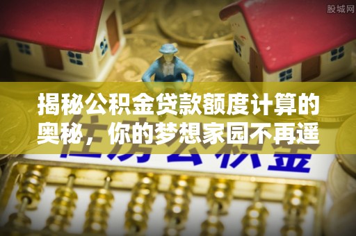 兴县揭秘公积金贷款额度计算的奥秘，你的梦想家园不再遥不可及