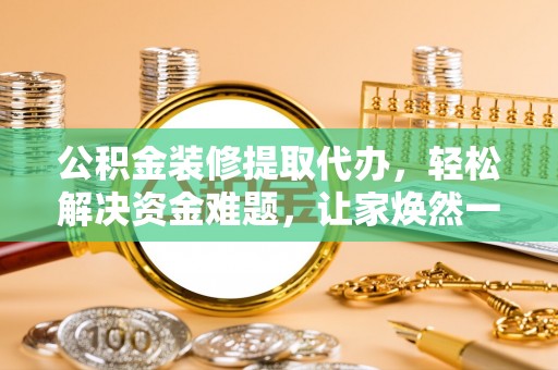 兴县公积金装修提取代办，轻松解决资金难题，让家焕然一新