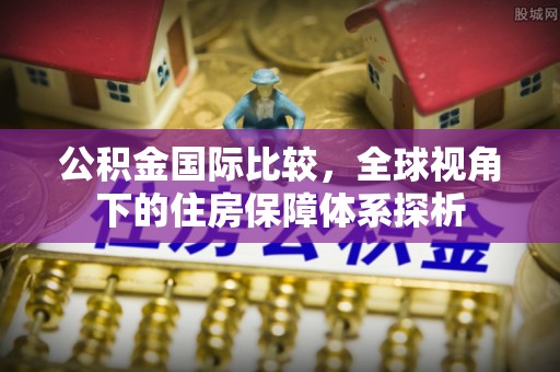 兴县公积金国际比较，全球视角下的住房保障体系探析