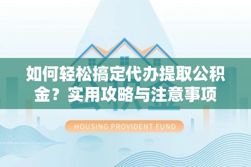 兴县如何轻松搞定代办提取公积金？实用攻略与注意事项