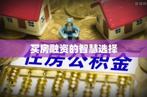 兴县买房融资的智慧选择