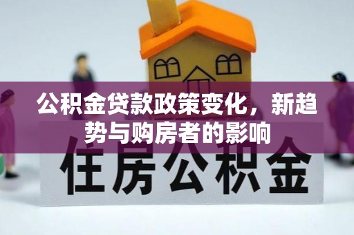 兴县公积金贷款政策变化，新趋势与购房者的影响