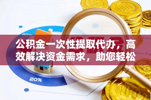 兴县公积金一次性提取代办，高效解决资金需求，助您轻松应对生活难题