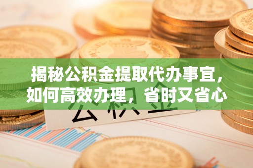 兴县揭秘公积金提取代办事宜，如何高效办理，省时又省心？