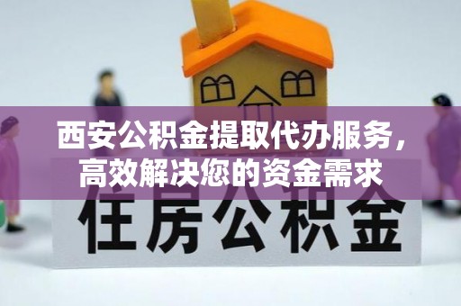 兴县西安公积金提取代办服务，高效解决您的资金需求