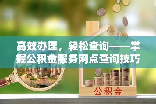 兴县高效办理，轻松查询——掌握公积金服务网点查询技巧