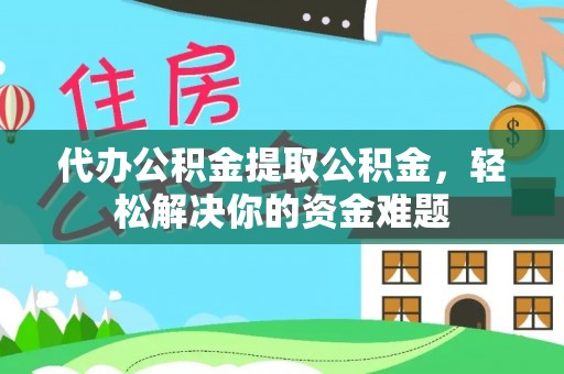 兴县代办公积金提取公积金，轻松解决你的资金难题