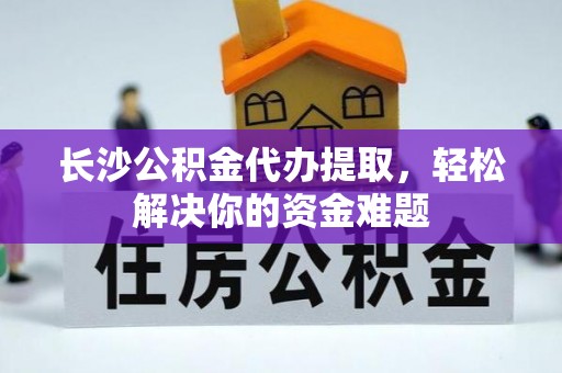 兴县长沙公积金代办提取，轻松解决你的资金难题