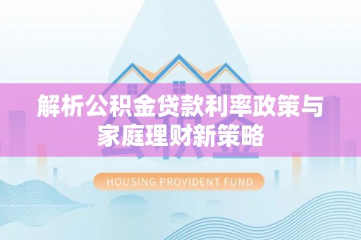 兴县解析公积金贷款利率政策与家庭理财新策略