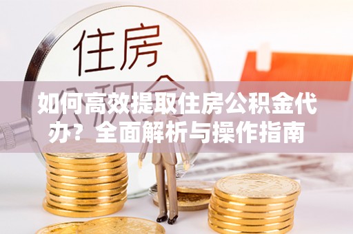 兴县如何高效提取住房公积金代办？全面解析与操作指南