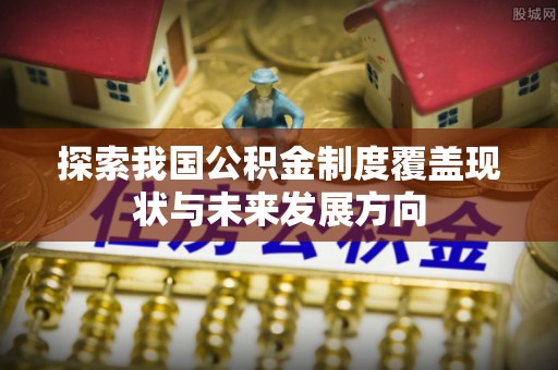 兴县探索我国公积金制度覆盖现状与未来发展方向