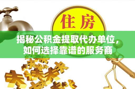 兴县揭秘公积金提取代办单位，如何选择靠谱的服务商