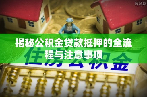 兴县揭秘公积金贷款抵押的全流程与注意事项