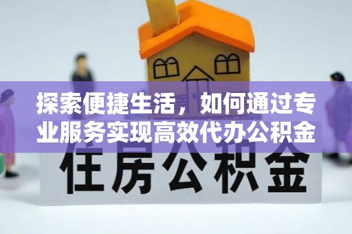 兴县探索便捷生活，如何通过专业服务实现高效代办公积金提取