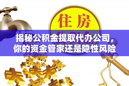 兴县揭秘公积金提取代办公司，你的资金管家还是隐性风险？