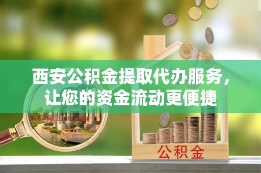 兴县西安公积金提取代办服务，让您的资金流动更便捷