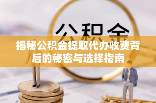 兴县揭秘公积金提取代办收费背后的秘密与选择指南