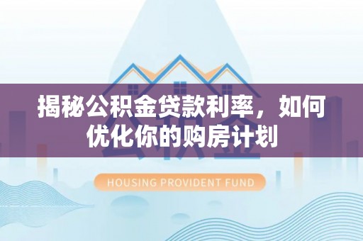 兴县揭秘公积金贷款利率，如何优化你的购房计划