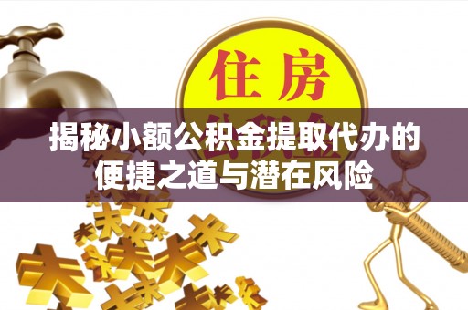 兴县揭秘小额公积金提取代办的便捷之道与潜在风险