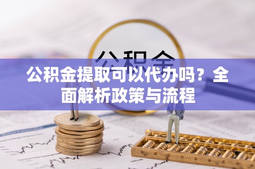 兴县公积金提取可以代办吗？全面解析政策与流程